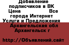 Добавление подписчиков в ВК › Цена ­ 5000-10000 - Все города Интернет » Услуги и Предложения   . Архангельская обл.,Архангельск г.